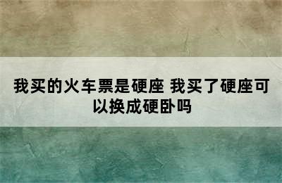 我买的火车票是硬座 我买了硬座可以换成硬卧吗